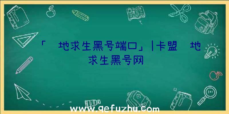 「绝地求生黑号端口」|卡盟绝地求生黑号网